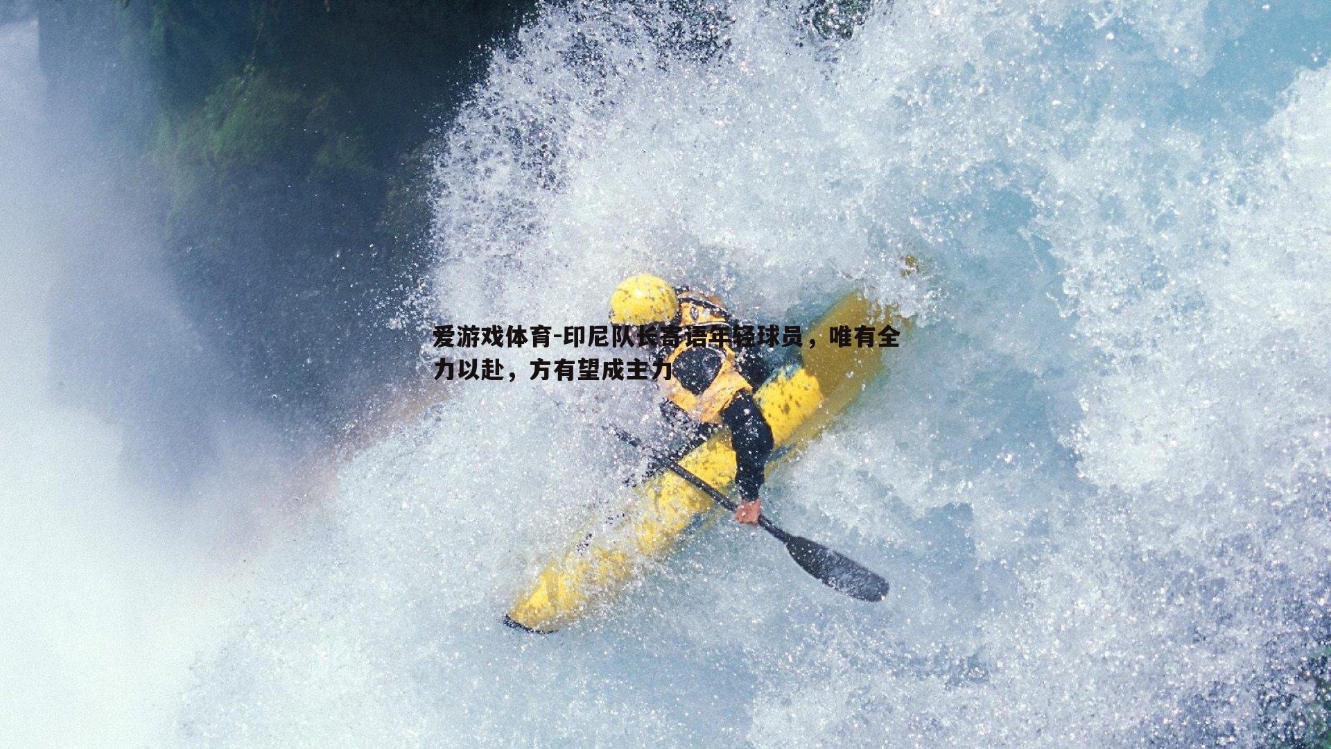 爱游戏体育-印尼队长寄语年轻球员，唯有全力以赴，方有望成主力