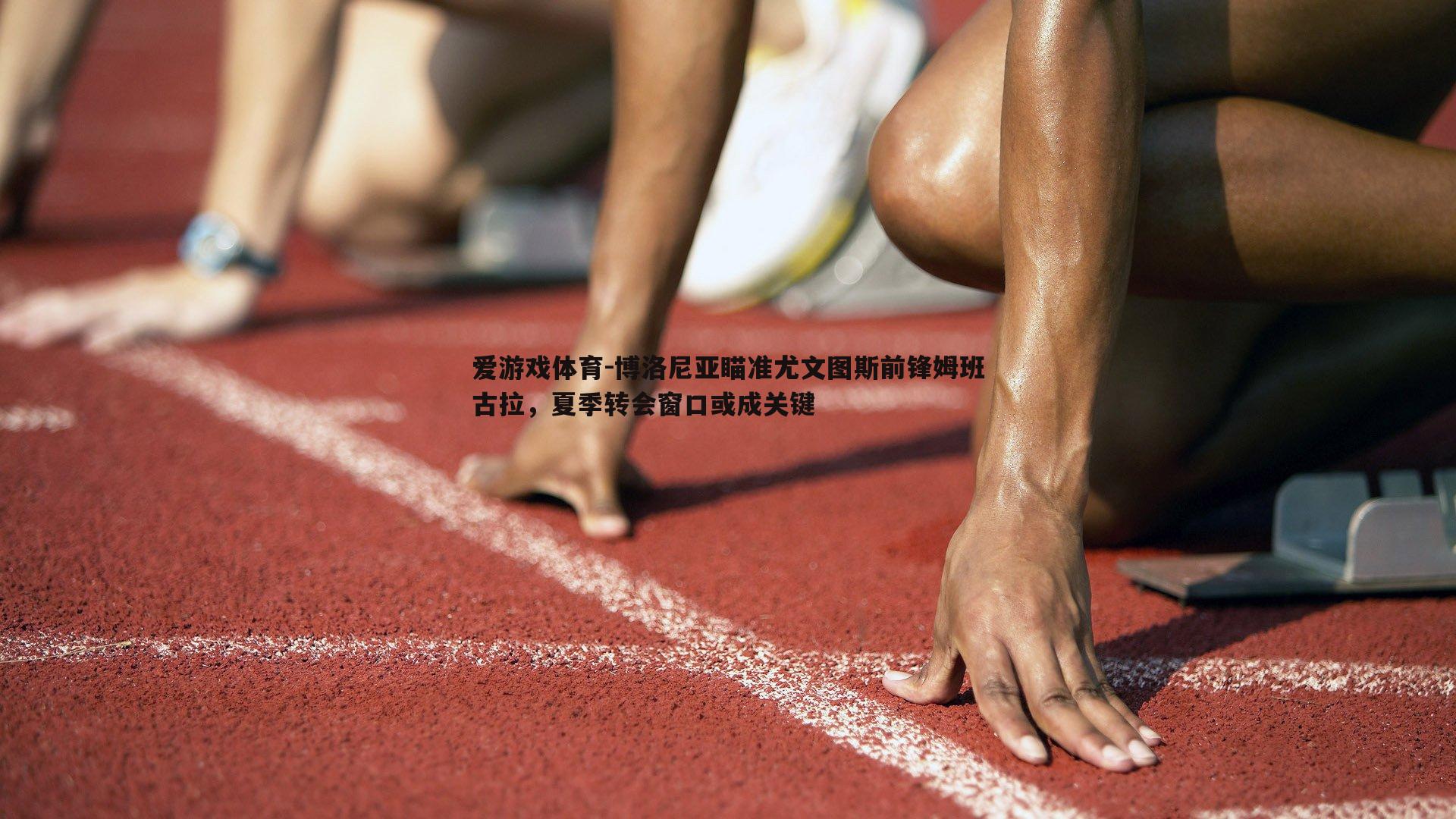 爱游戏体育-博洛尼亚瞄准尤文图斯前锋姆班古拉，夏季转会窗口或成关键