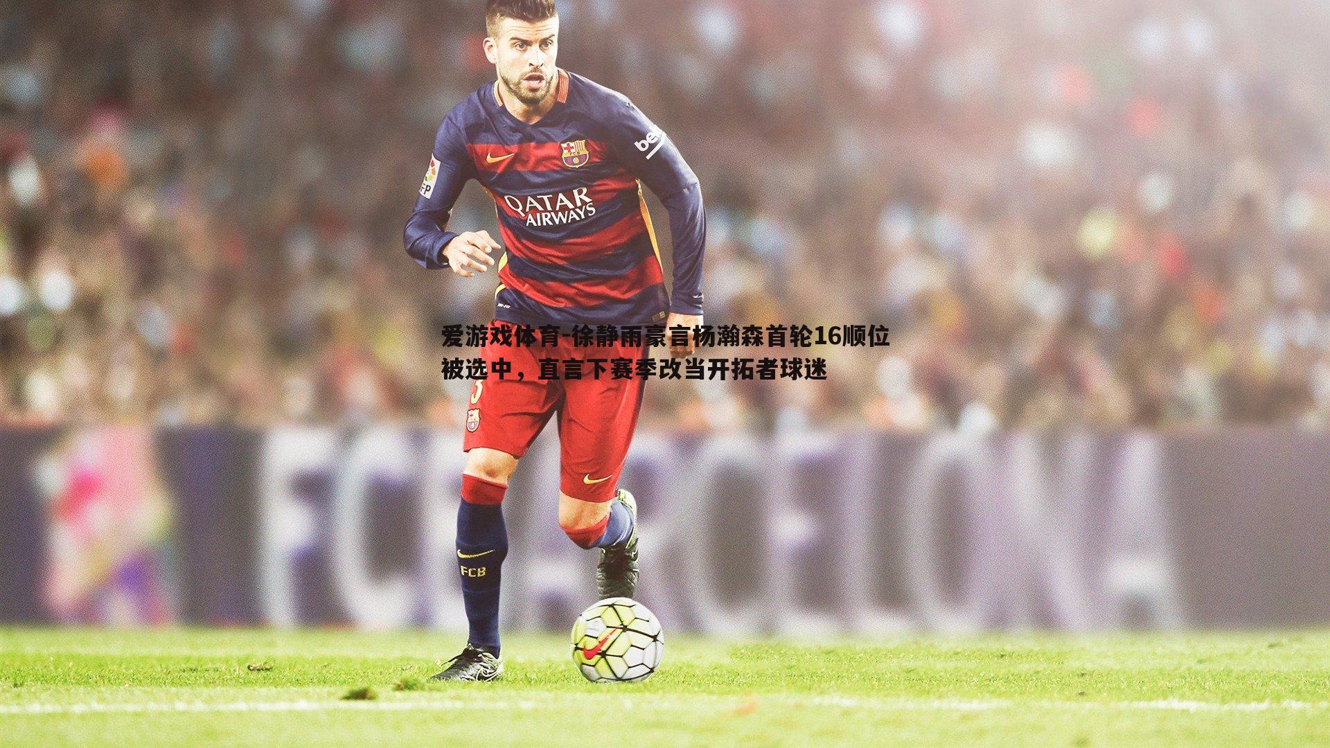 爱游戏体育-徐静雨豪言杨瀚森首轮16顺位被选中，直言下赛季改当开拓者球迷