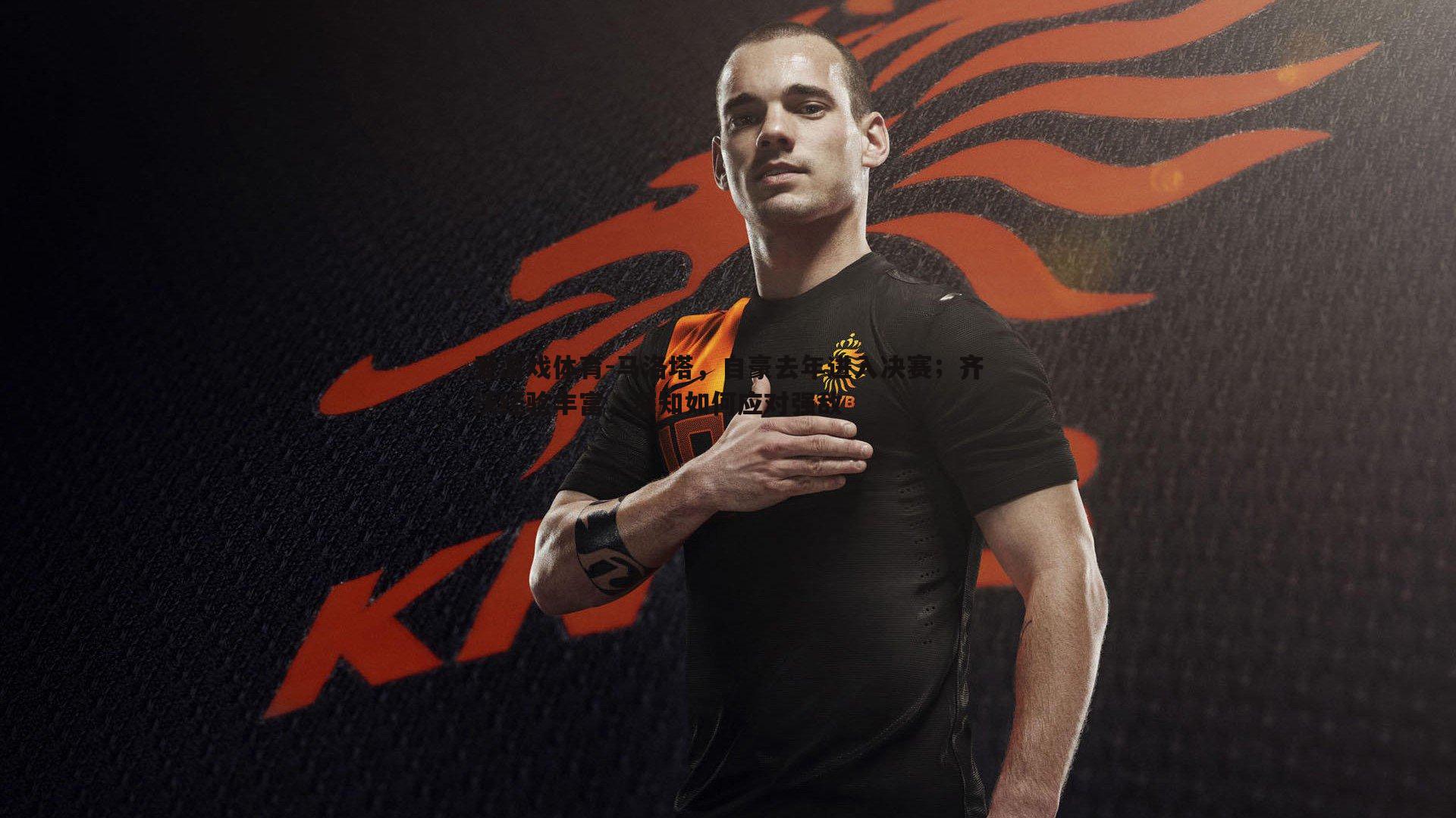 爱游戏体育-马洛塔，自豪去年进入决赛；齐沃经验丰富，深知如何应对强敌