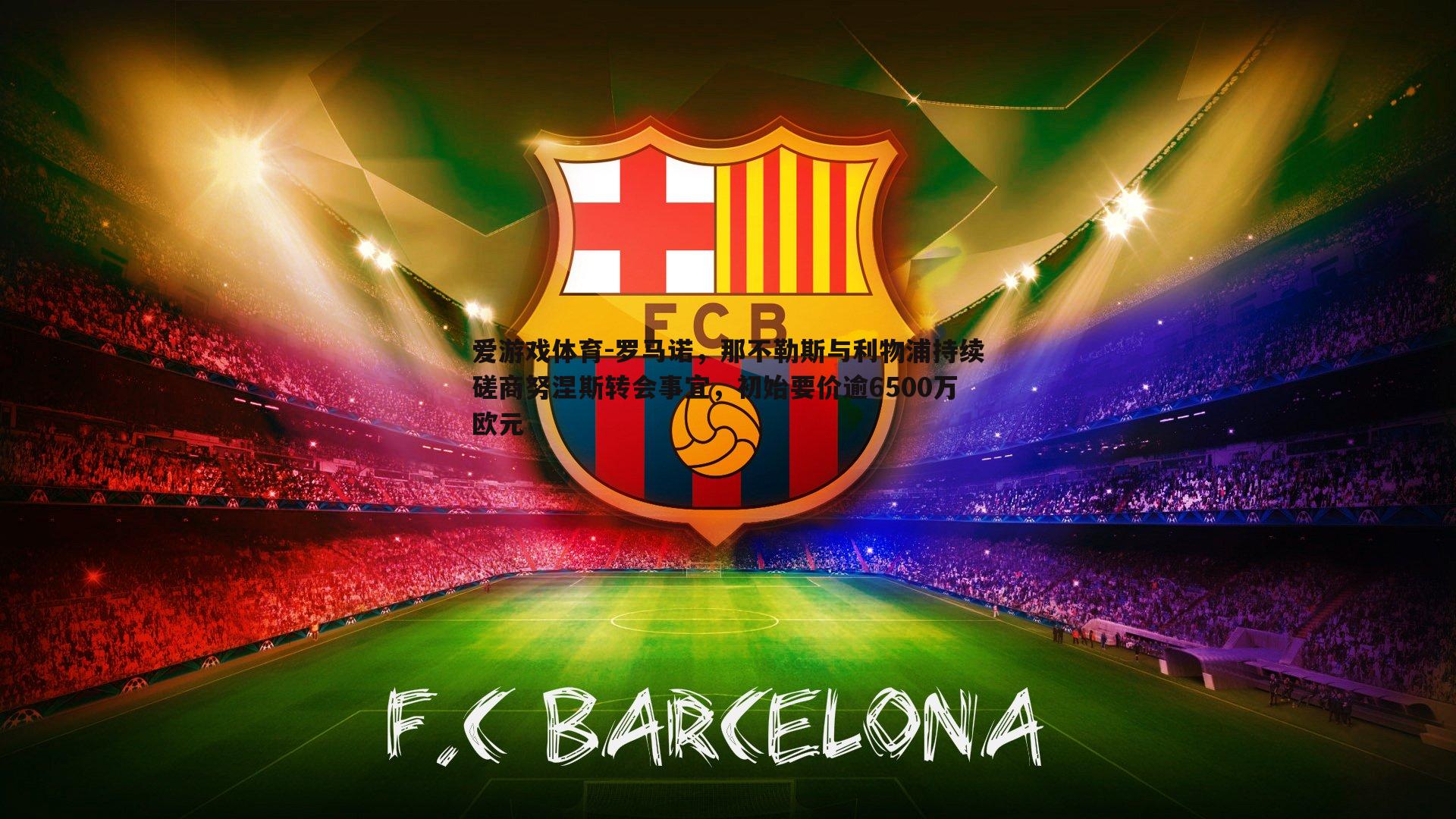 爱游戏体育-罗马诺，那不勒斯与利物浦持续磋商努涅斯转会事宜，初始要价逾6500万欧元