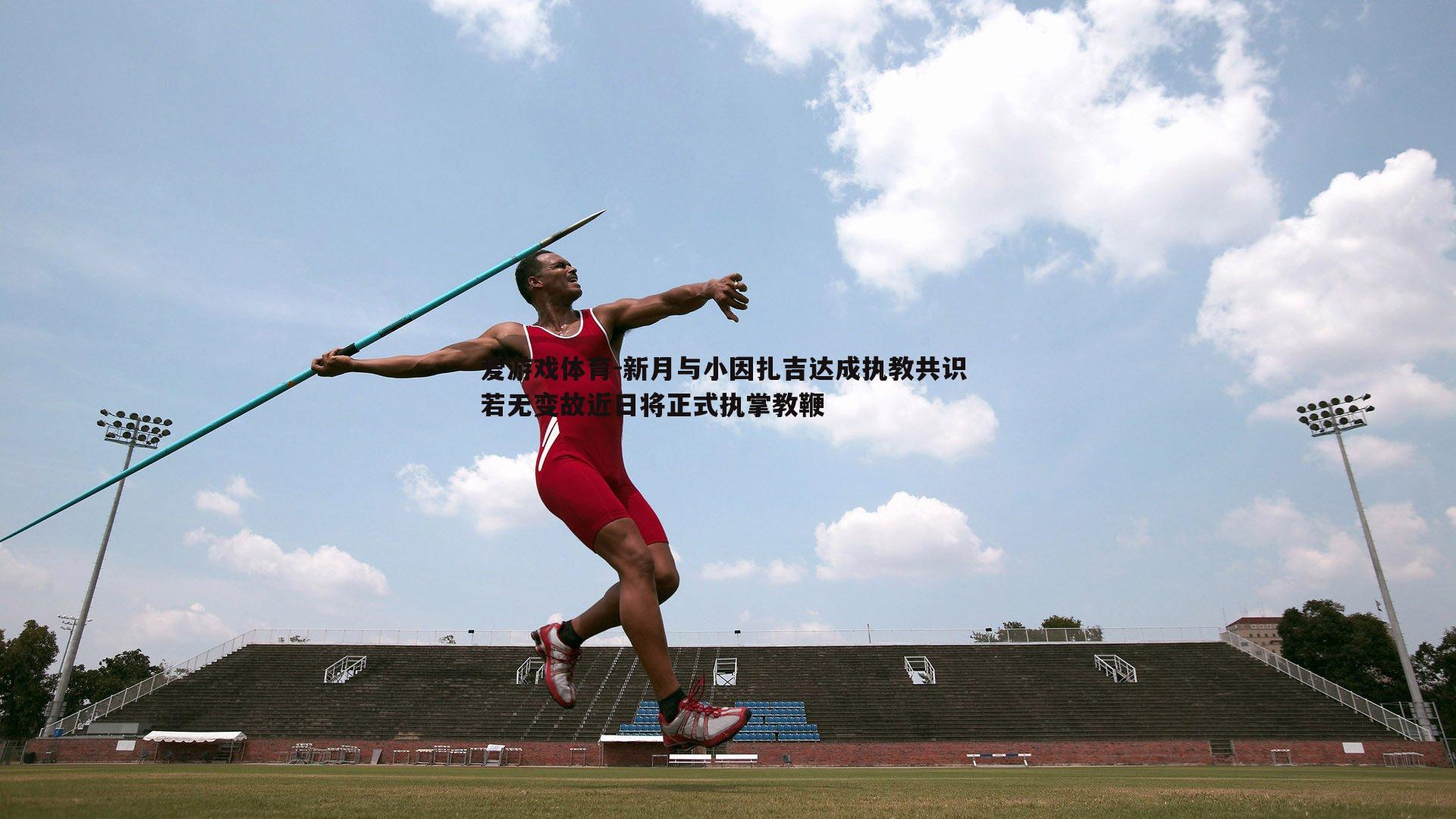 爱游戏体育-新月与小因扎吉达成执教共识 若无变故近日将正式执掌教鞭