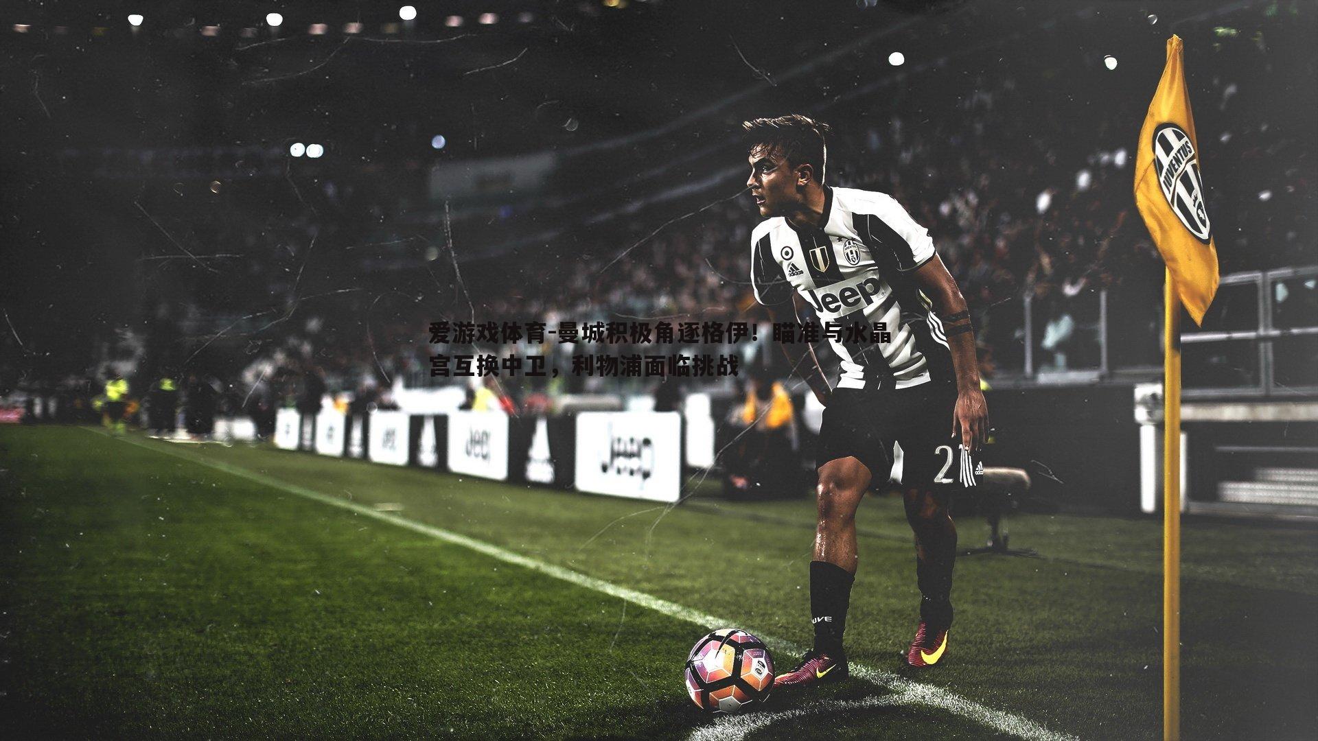 爱游戏体育-曼城积极角逐格伊！瞄准与水晶宫互换中卫，利物浦面临挑战