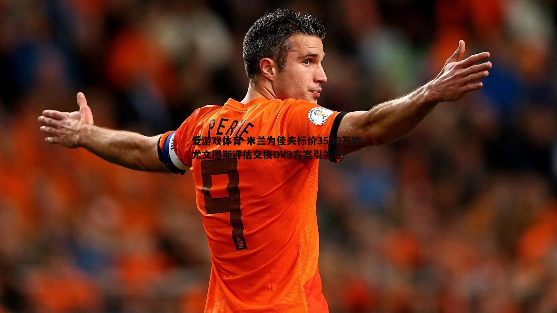爱游戏体育-米兰为佳夫标价3500万欧，尤文图斯评估交换DV9方案引关注